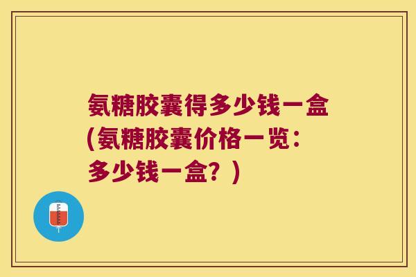 氨糖胶囊得多少钱一盒(氨糖胶囊价格一览:多少钱一盒?) 氨糖胶囊得多少钱一盒(氨糖胶囊价格一览:多少钱一盒?)