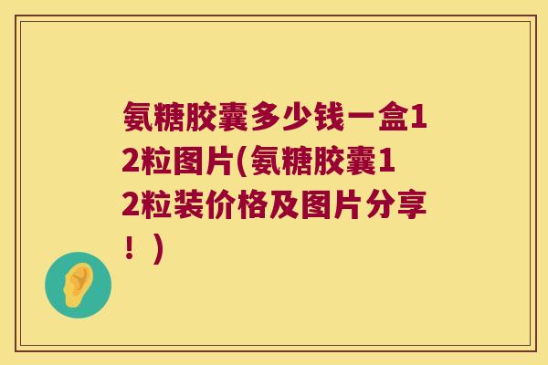 氨糖胶囊多少钱一盒12粒图片(氨糖胶囊12粒装价格及图片分享!) 氨糖胶囊多少钱一盒12粒图片(氨糖胶囊12粒装价格及图片分享!)