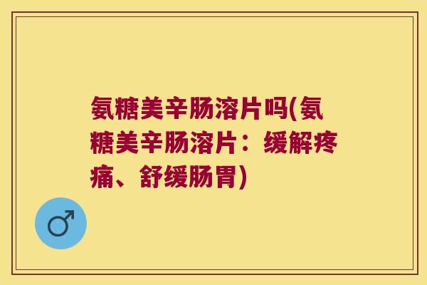 氨糖美辛肠溶片吗(氨糖美辛肠溶片:缓解、舒缓肠胃) 氨糖美辛肠溶片吗(氨糖美辛肠溶片:缓解、舒缓肠胃)