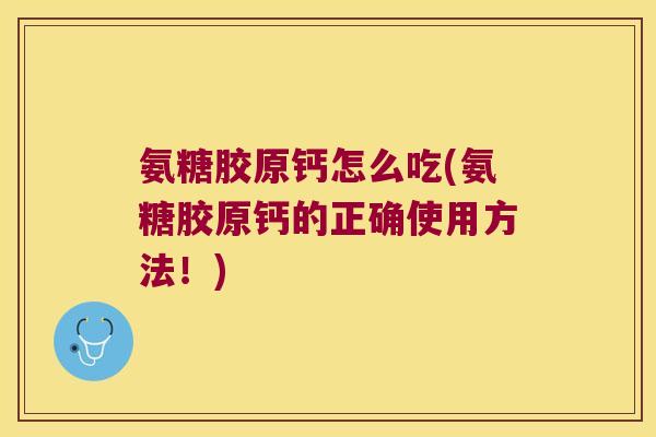 氨糖胶原钙怎么吃(氨糖胶原钙的正确使用方法！)