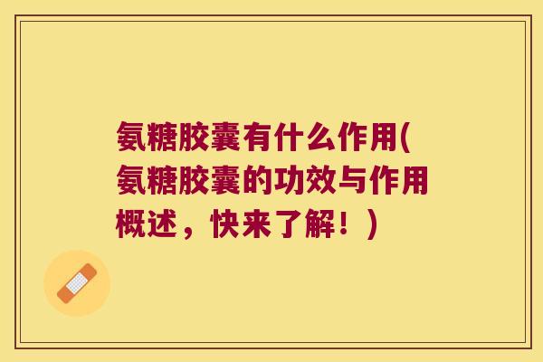 氨糖胶囊有什么作用(氨糖胶囊的功效与作用概述，快来了解！)