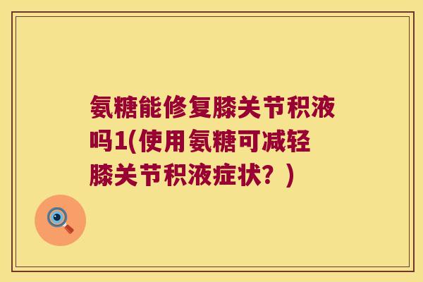 氨糖能修复膝关节积液吗1(使用氨糖可减轻膝关节积液症状?) 氨糖能修复膝关节积液吗1(使用氨糖可减轻膝关节积液症状?)