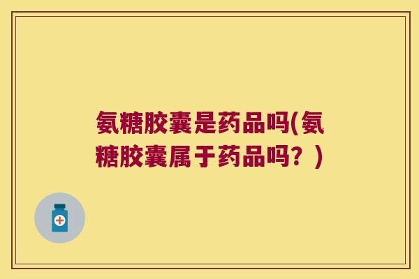 氨糖胶囊是药品吗(氨糖胶囊属于药品吗?) 氨糖胶囊是药品吗(氨糖胶囊属于药品吗?)