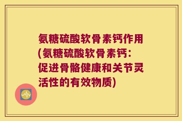 氨糖硫酸软骨素钙作用(氨糖硫酸软骨素钙：促进骨骼健康和关节灵活性的有效物质)