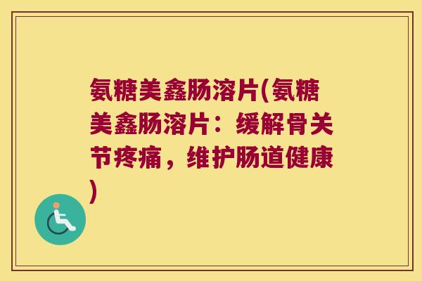 氨糖美鑫肠溶片(氨糖美鑫肠溶片：缓解骨关节，维护肠道健康)
