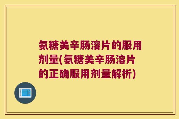 氨糖美辛肠溶片的服用剂量(氨糖美辛肠溶片的正确服用剂量解析)