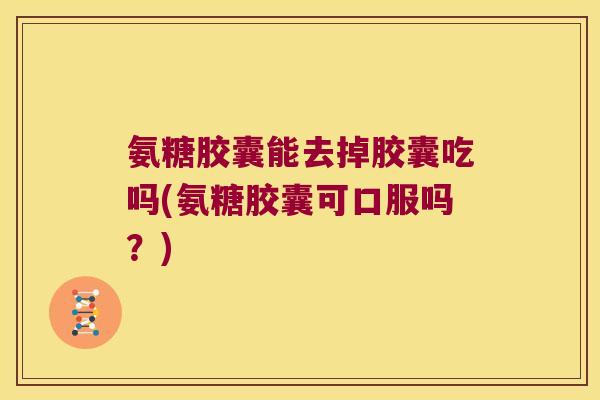 氨糖胶囊能去掉胶囊吃吗(氨糖胶囊可口服吗?) 氨糖胶囊能去掉胶囊吃吗(氨糖胶囊可口服吗?)