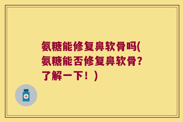 氨糖能修复鼻软骨吗(氨糖能否修复鼻软骨？了解一下！)
