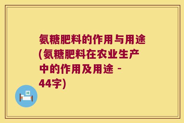 氨糖肥料的作用与用途(氨糖肥料在农业生产中的作用及用途 - 44字)