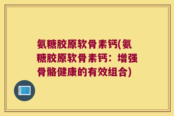 氨糖胶原软骨素钙(氨糖胶原软骨素钙:增强骨骼健康的有效组合) 氨糖胶原软骨素钙(氨糖胶原软骨素钙:增强骨骼健康的有效组合)