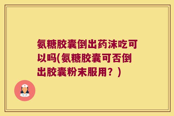 氨糖胶囊倒出药沫吃可以吗(氨糖胶囊可否倒出胶囊粉末服用?) 氨糖胶囊倒出药沫吃可以吗(氨糖胶囊可否倒出胶囊粉末服用?)
