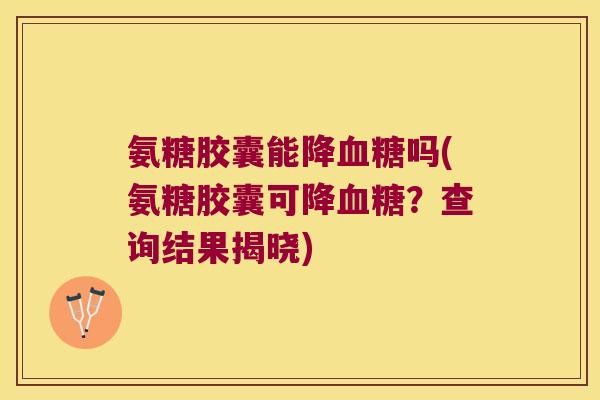 氨糖胶囊能降吗(氨糖胶囊可降?查询结果揭晓) 氨糖胶囊能降吗(氨糖胶囊可降?查询结果揭晓)