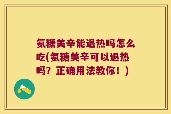 氨糖美辛能退热吗怎么吃(氨糖美辛可以退热吗？正确用法教你！)
