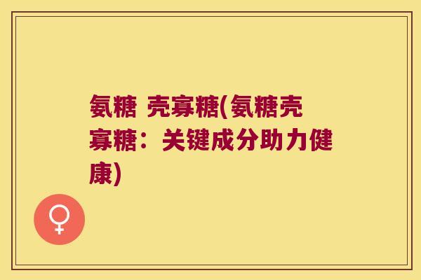 氨糖 壳寡糖(氨糖壳寡糖:关键成分助力健康) 氨糖 壳寡糖(氨糖壳寡糖:关键成分助力健康)
