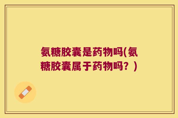 氨糖胶囊是吗(氨糖胶囊属于吗?) 氨糖胶囊是吗(氨糖胶囊属于吗?)