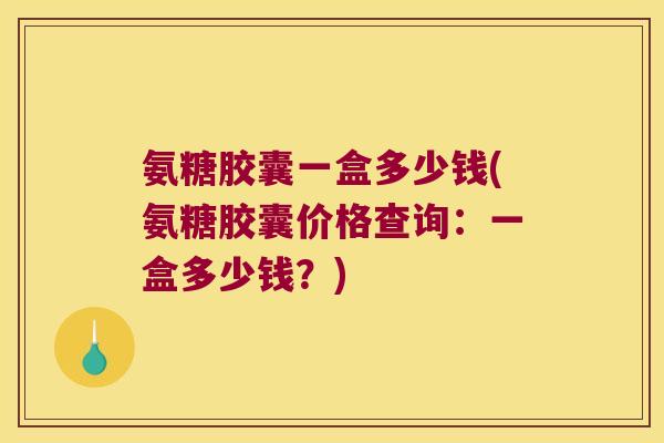 氨糖胶囊一盒多少钱(氨糖胶囊价格查询:一盒多少钱?) 氨糖胶囊一盒多少钱(氨糖胶囊价格查询:一盒多少钱?)
