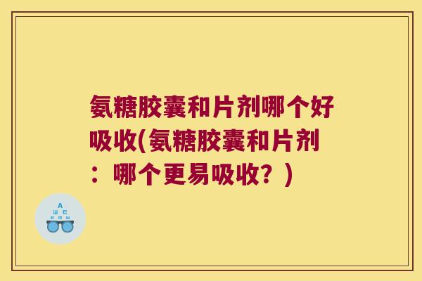 氨糖胶囊和片剂哪个好吸收(氨糖胶囊和片剂：哪个更易吸收？)