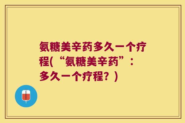 氨糖美辛药多久一个疗程(“氨糖美辛药”:多久一个疗程?) 氨糖美辛药多久一个疗程(“氨糖美辛药”:多久一个疗程?)