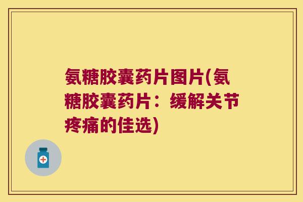 氨糖胶囊药片图片(氨糖胶囊药片:缓解关节的佳选) 氨糖胶囊药片图片(氨糖胶囊药片:缓解关节的佳选)