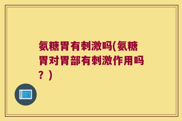 氨糖胃有刺激吗(氨糖胃对胃部有刺激作用吗？)