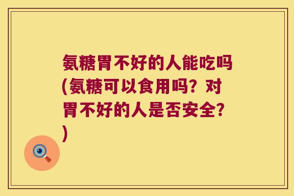 氨糖胃不好的人能吃吗(氨糖可以食用吗?对胃不好的人是否安全?) 氨糖胃不好的人能吃吗(氨糖可以食用吗?对胃不好的人是否安全?)