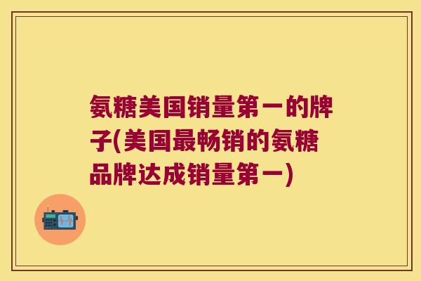 氨糖美国销量第一的牌子(美国畅销的氨糖品牌达成销量第一) 氨糖美国销量第一的牌子(美国畅销的氨糖品牌达成销量第一)
