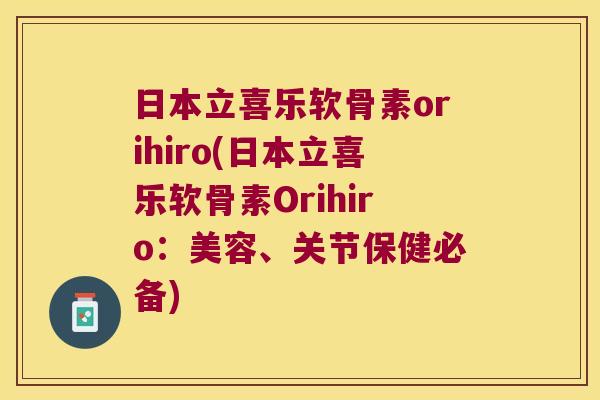 日本立喜乐软骨素orihiro(日本立喜乐软骨素Orihiro:美容、关节保健必备) 日本立喜乐软骨素orihiro(日本立喜乐软骨素Orihiro:美容、关节保健必备)
