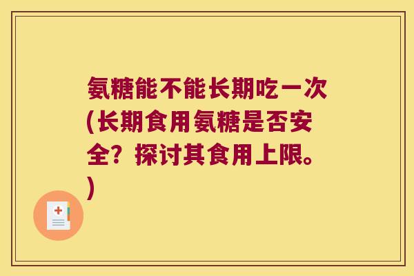 氨糖能不能长期吃一次(长期食用氨糖是否安全?探讨其食用上限。) 氨糖能不能长期吃一次(长期食用氨糖是否安全?探讨其食用上限。)
