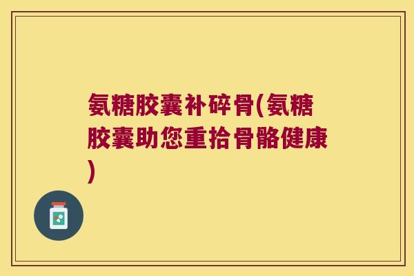 氨糖胶囊补碎骨(氨糖胶囊助您重拾骨骼健康)