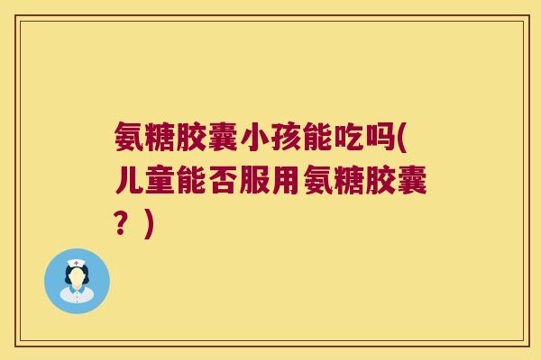 氨糖胶囊小孩能吃吗(儿童能否服用氨糖胶囊？)