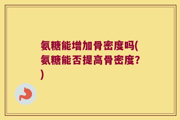 氨糖能增加骨密度吗(氨糖能否提高骨密度？)