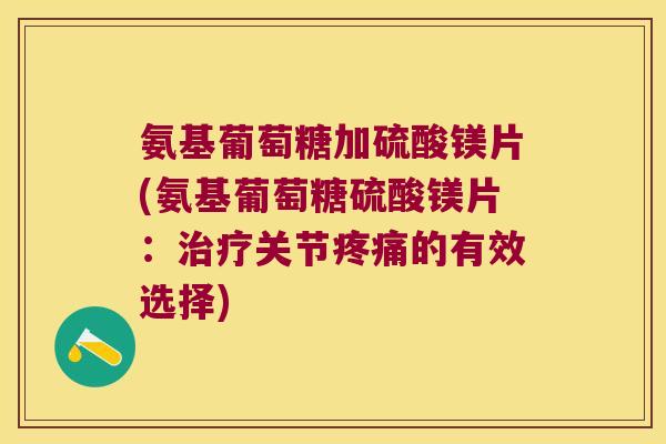 氨基葡萄糖加硫酸镁片(氨基葡萄糖硫酸镁片：关节的有效选择)