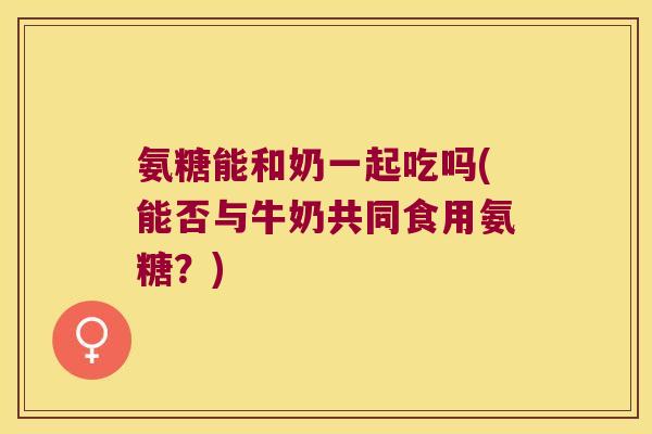 氨糖能和奶一起吃吗(能否与牛奶共同食用氨糖?) 氨糖能和奶一起吃吗(能否与牛奶共同食用氨糖?)