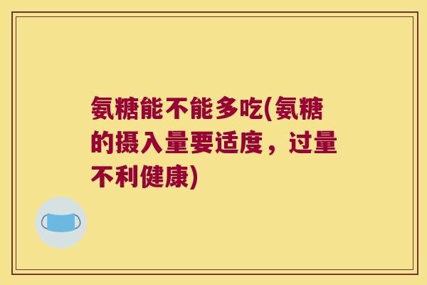 氨糖能不能多吃(氨糖的摄入量要适度,过量不利健康) 氨糖能不能多吃(氨糖的摄入量要适度,过量不利健康)