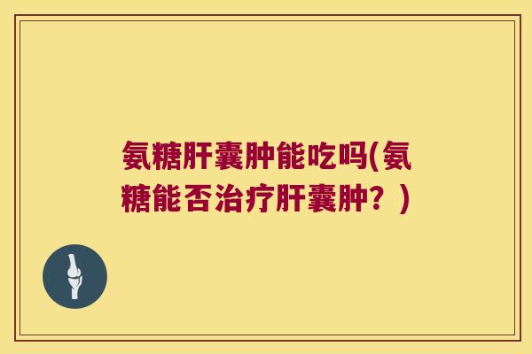 氨糖囊肿能吃吗(氨糖能否囊肿？)