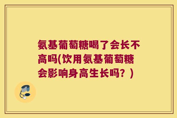 氨基葡萄糖喝了会长不高吗(饮用氨基葡萄糖会影响身高生长吗?) 氨基葡萄糖喝了会长不高吗(饮用氨基葡萄糖会影响身高生长吗?)