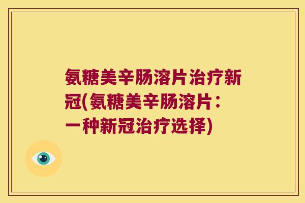 氨糖美辛肠溶片新冠(氨糖美辛肠溶片:一种新冠选择) 氨糖美辛肠溶片新冠(氨糖美辛肠溶片:一种新冠选择)
