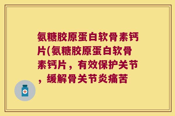 氨糖胶原蛋白软骨素钙片(氨糖胶原蛋白软骨素钙片,有效保护关节,缓解骨痛苦 氨糖胶原蛋白软骨素钙片(氨糖胶原蛋白软骨素钙片,有效保护关节,缓解骨痛苦