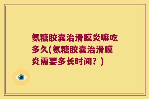 氨糖胶囊嘛吃多久(氨糖胶囊需要多长时间?) 氨糖胶囊嘛吃多久(氨糖胶囊需要多长时间?)