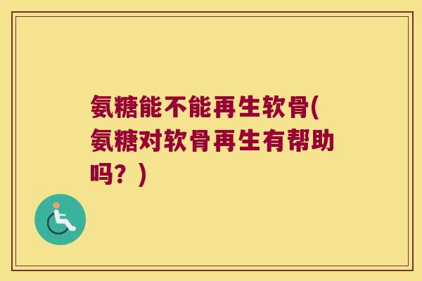 氨糖能不能再生软骨(氨糖对软骨再生有帮助吗?) 氨糖能不能再生软骨(氨糖对软骨再生有帮助吗?)