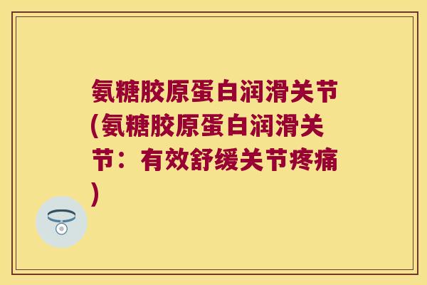 氨糖胶原蛋白润滑关节(氨糖胶原蛋白润滑关节:有效舒缓关节) 氨糖胶原蛋白润滑关节(氨糖胶原蛋白润滑关节:有效舒缓关节)