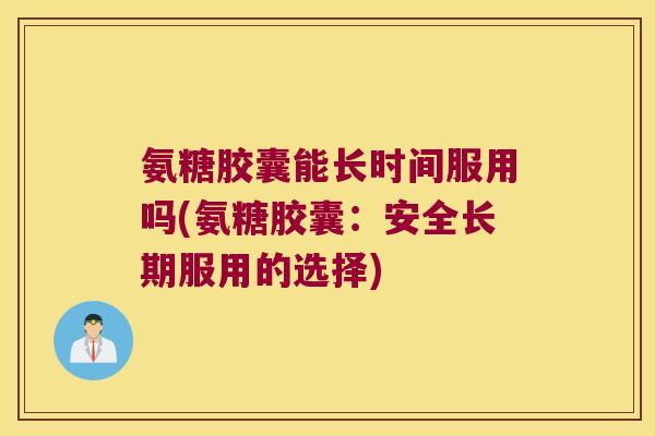 氨糖胶囊能长时间服用吗(氨糖胶囊:安全长期服用的选择) 氨糖胶囊能长时间服用吗(氨糖胶囊:安全长期服用的选择)