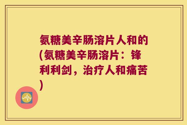 氨糖美辛肠溶片人和的(氨糖美辛肠溶片:锋利利剑,人和痛苦) 氨糖美辛肠溶片人和的(氨糖美辛肠溶片:锋利利剑,人和痛苦)