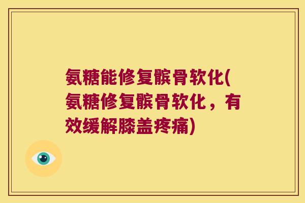 氨糖能修复髌骨软化(氨糖修复髌骨软化,有效缓解膝盖) 氨糖能修复髌骨软化(氨糖修复髌骨软化,有效缓解膝盖)