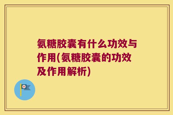 氨糖胶囊有什么功效与作用(氨糖胶囊的功效及作用解析)