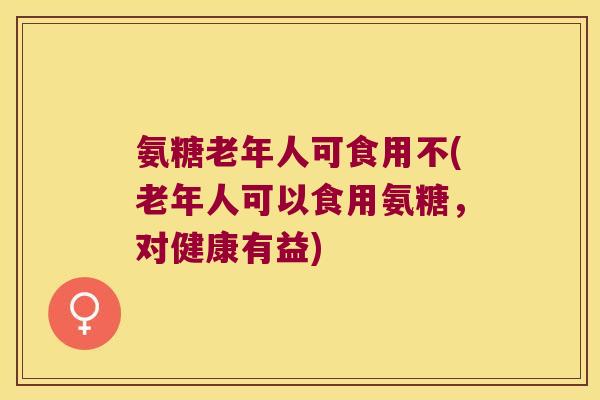 氨糖老年人可食用不(老年人可以食用氨糖，对健康有益)
