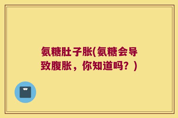 氨糖肚子胀(氨糖会导致腹胀，你知道吗？)