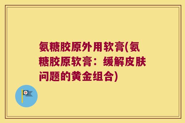 氨糖胶原外用软膏(氨糖胶原软膏:缓解问题的黄金组合) 氨糖胶原外用软膏(氨糖胶原软膏:缓解问题的黄金组合)