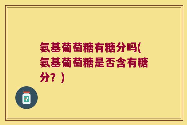 氨基葡萄糖有糖分吗(氨基葡萄糖是否含有糖分?) 氨基葡萄糖有糖分吗(氨基葡萄糖是否含有糖分?)