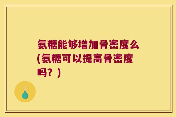 氨糖能够增加骨密度么(氨糖可以提高骨密度吗?) 氨糖能够增加骨密度么(氨糖可以提高骨密度吗?)